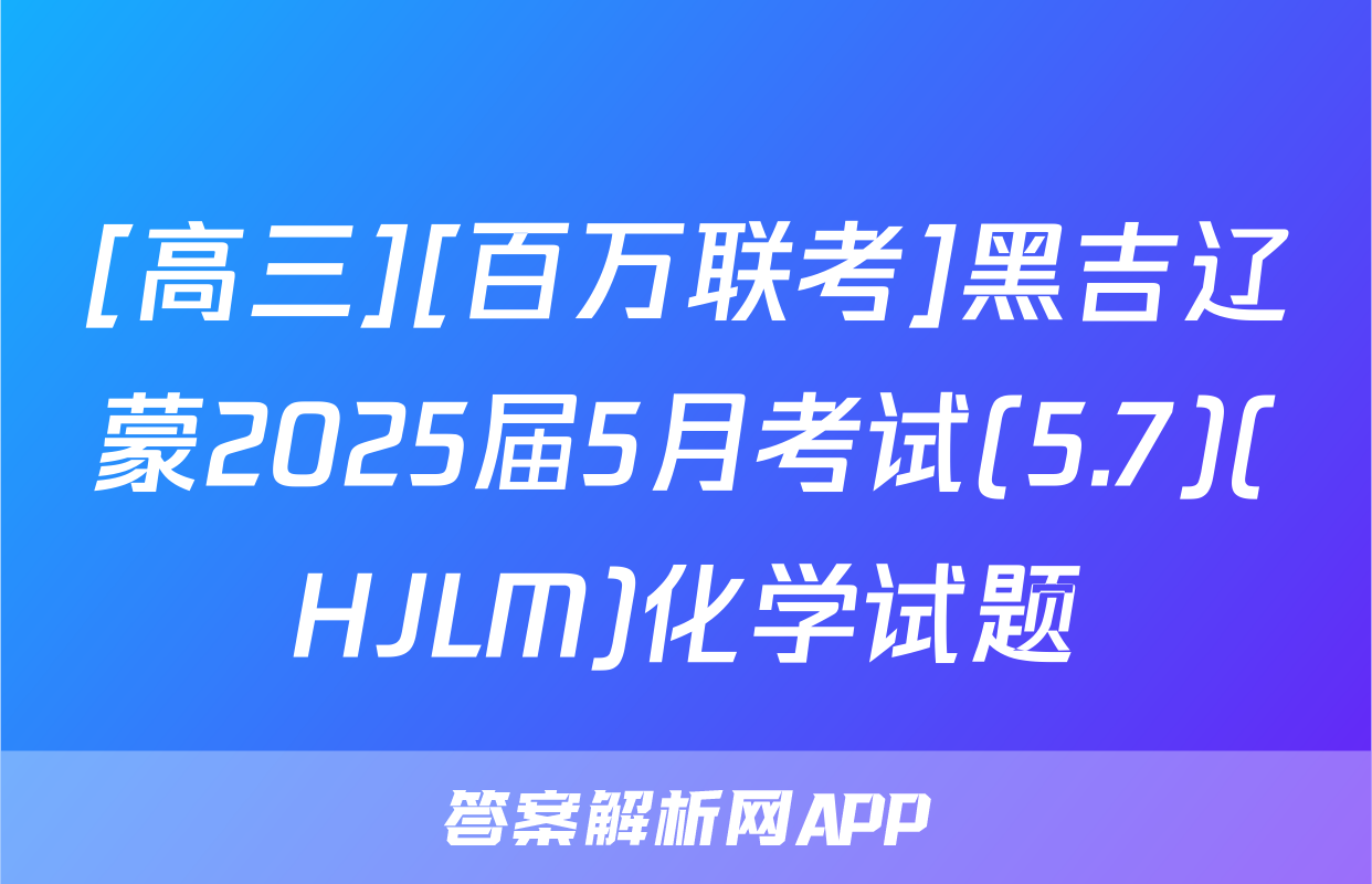[高三][百万联考]黑吉辽蒙2025届5月考试(5.7)(HJLM)化学试题