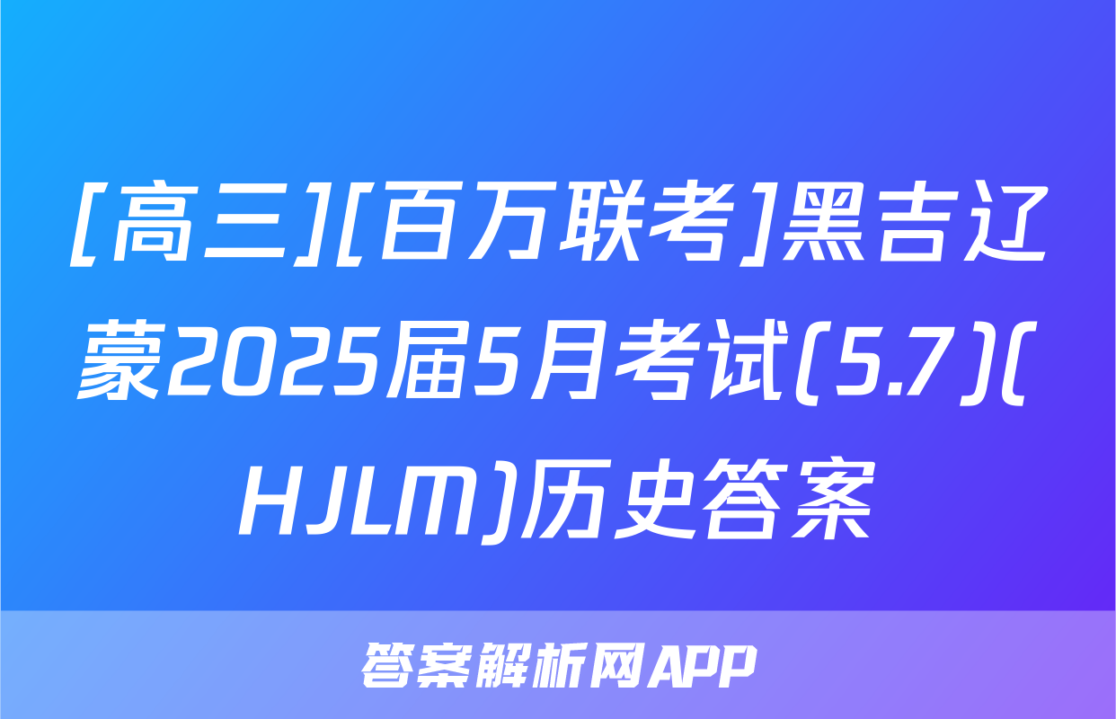 [高三][百万联考]黑吉辽蒙2025届5月考试(5.7)(HJLM)历史答案
