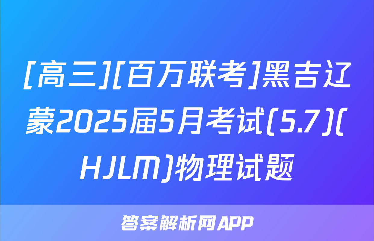 [高三][百万联考]黑吉辽蒙2025届5月考试(5.7)(HJLM)物理试题
