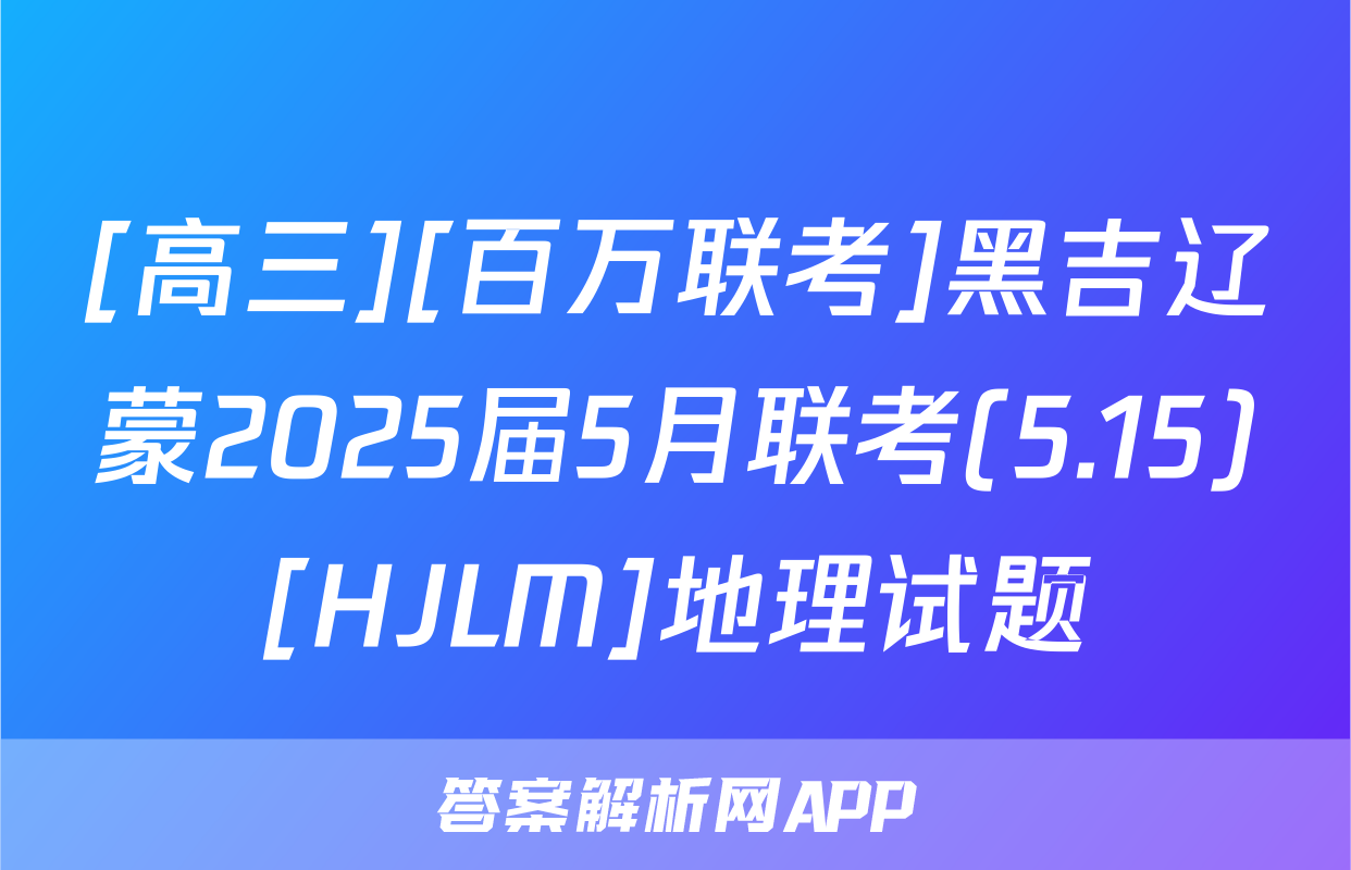 [高三][百万联考]黑吉辽蒙2025届5月联考(5.15)[HJLM]地理试题