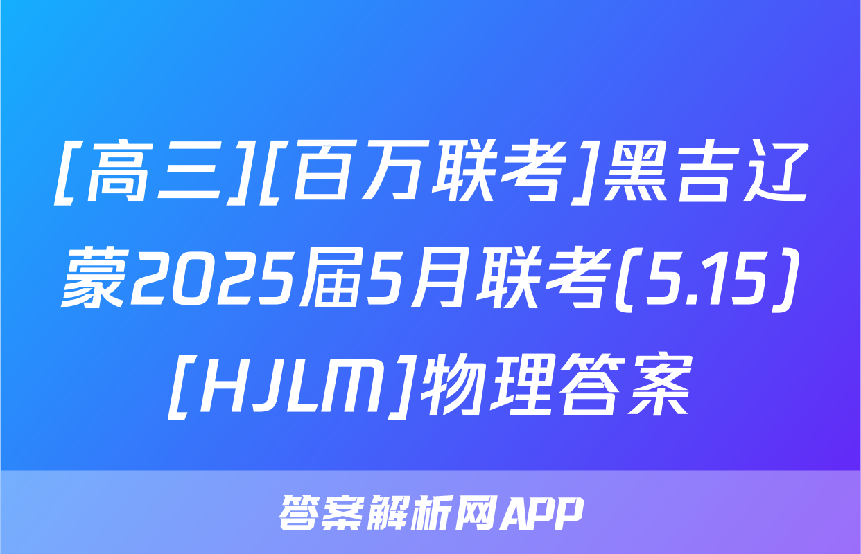 [高三][百万联考]黑吉辽蒙2025届5月联考(5.15)[HJLM]物理答案