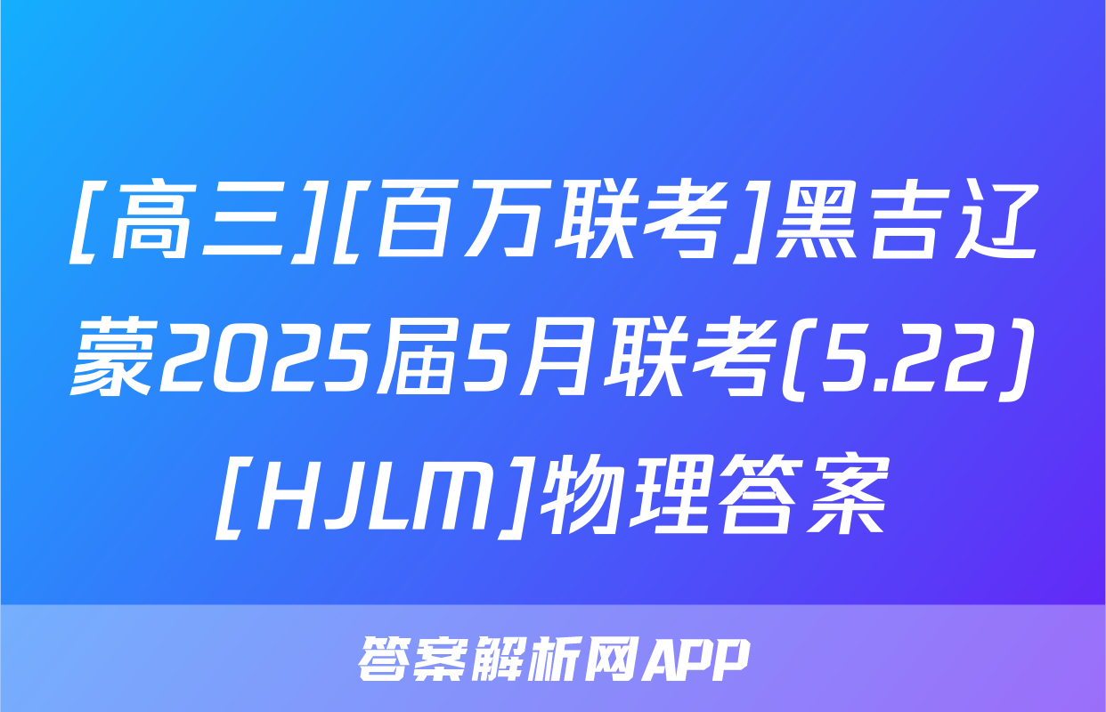 [高三][百万联考]黑吉辽蒙2025届5月联考(5.22)[HJLM]物理答案