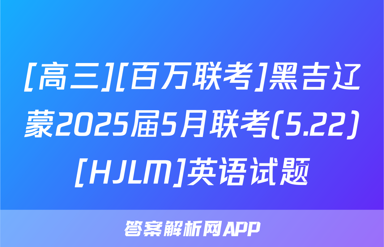 [高三][百万联考]黑吉辽蒙2025届5月联考(5.22)[HJLM]英语试题