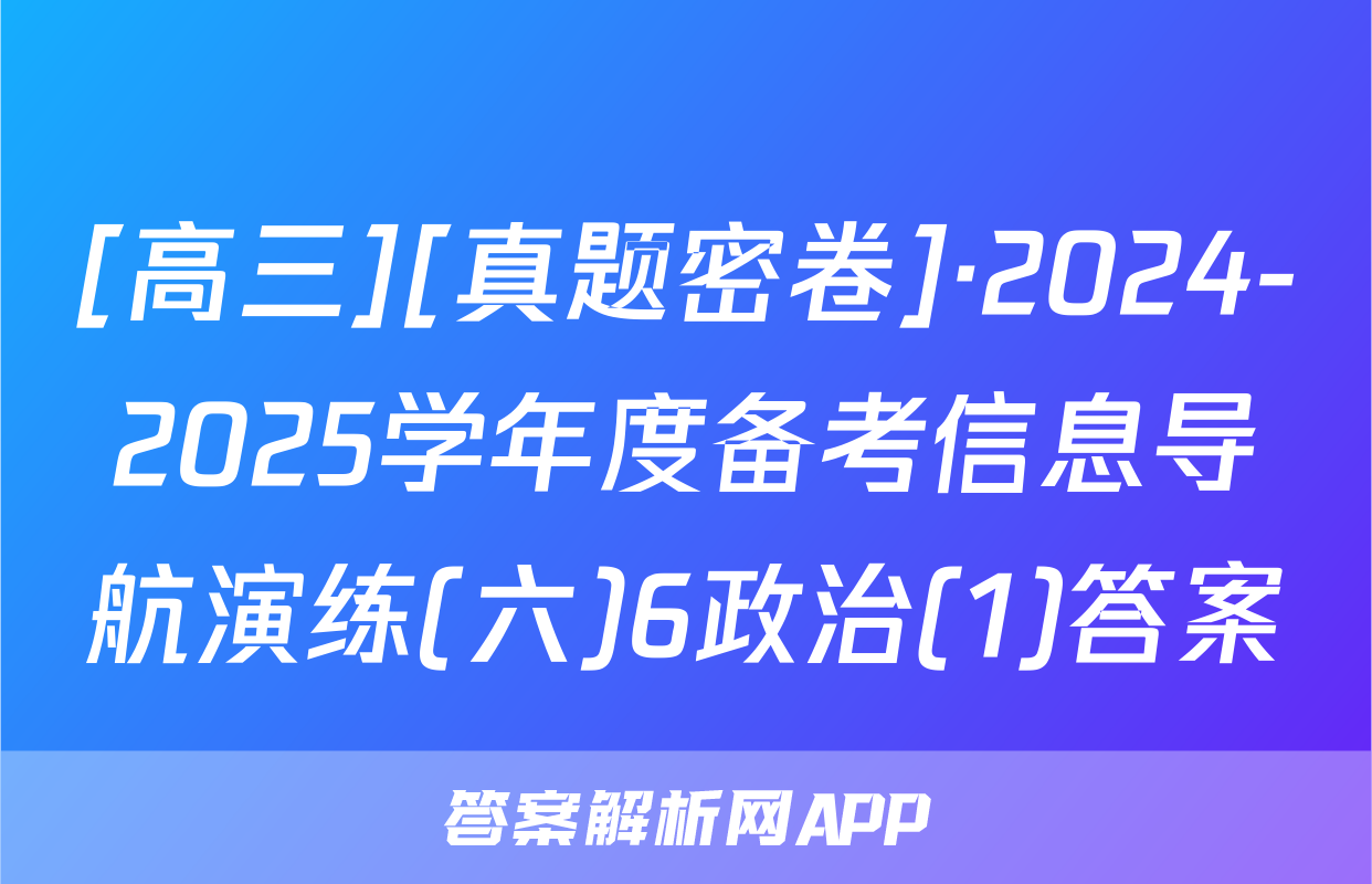 [高三][真题密卷]·2024-2025学年度备考信息导航演练(六)6政治(1)答案