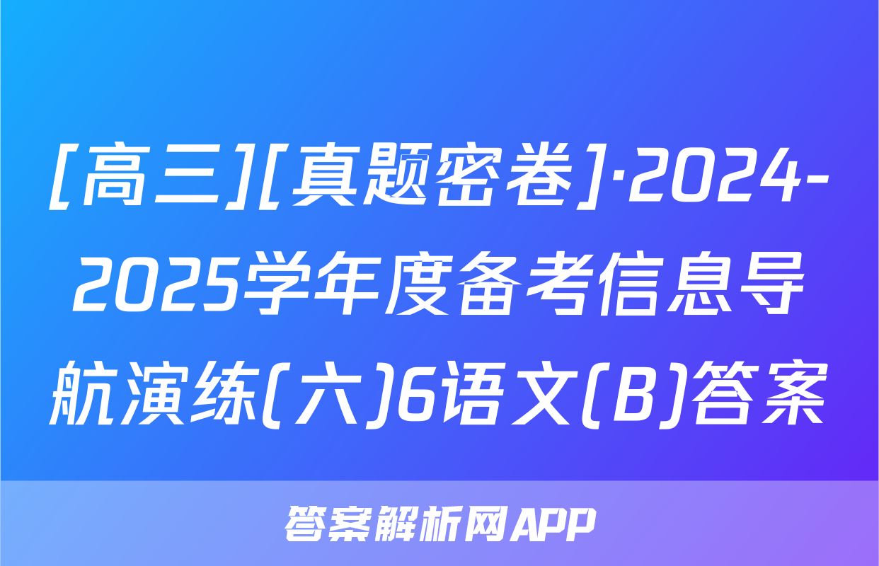 [高三][真题密卷]·2024-2025学年度备考信息导航演练(六)6语文(B)答案