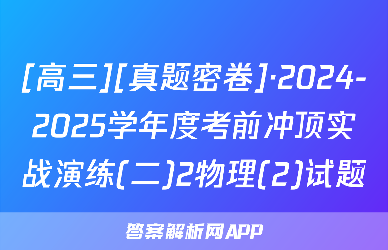 [高三][真题密卷]·2024-2025学年度考前冲顶实战演练(二)2物理(2)试题