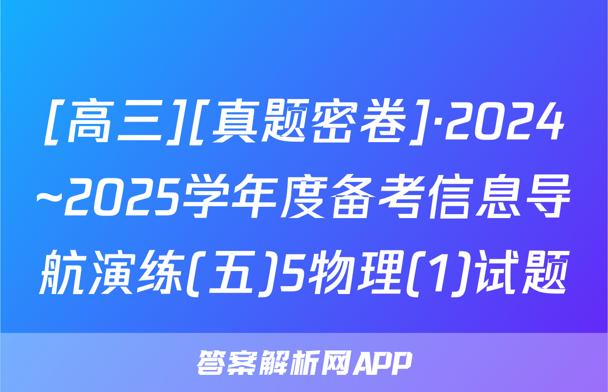 [高三][真题密卷]·2024~2025学年度备考信息导航演练(五)5物理(1)试题