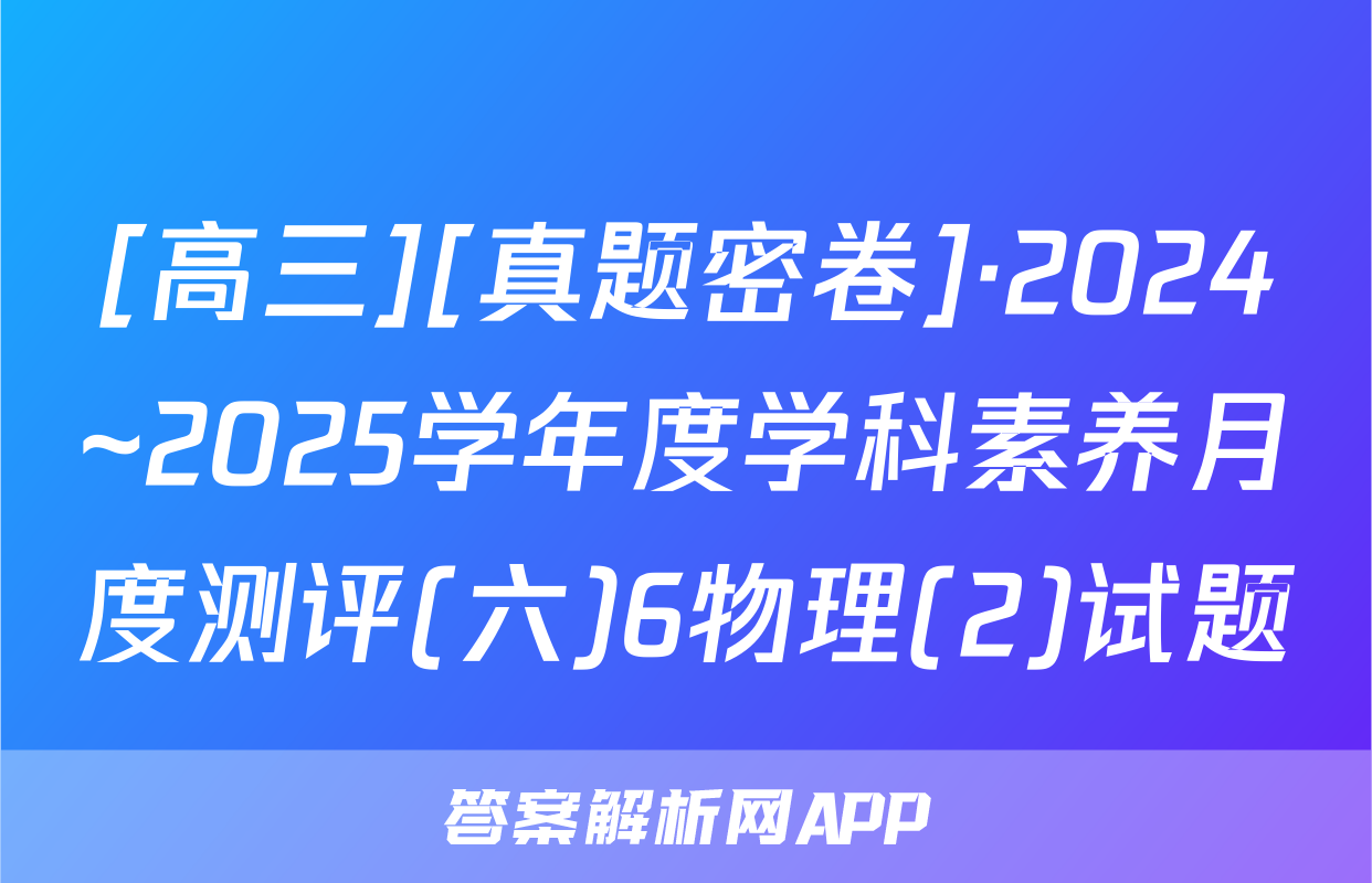 [高三][真题密卷]·2024~2025学年度学科素养月度测评(六)6物理(2)试题