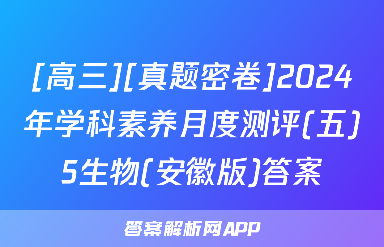 [高三][真题密卷]2024年学科素养月度测评(五)5生物(安徽版)答案