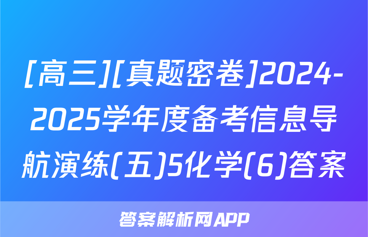 [高三][真题密卷]2024-2025学年度备考信息导航演练(五)5化学(6)答案