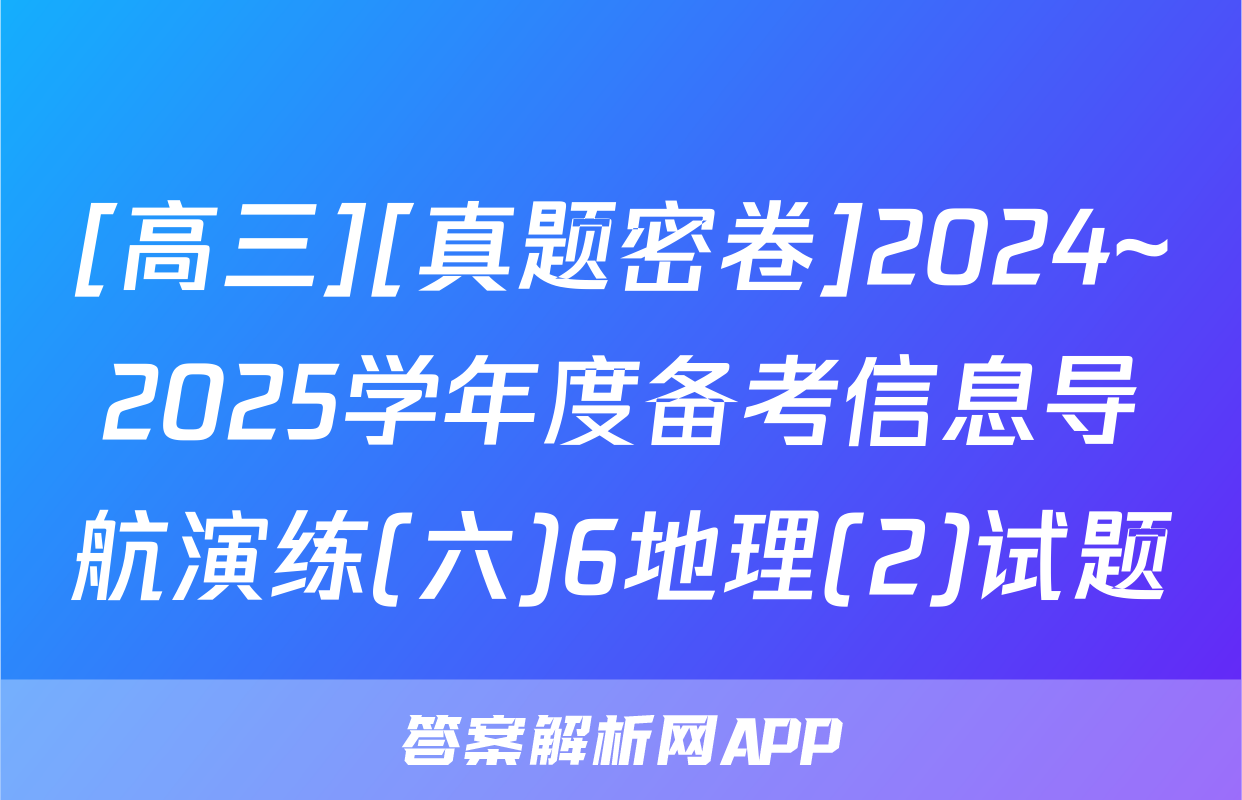 [高三][真题密卷]2024~2025学年度备考信息导航演练(六)6地理(2)试题