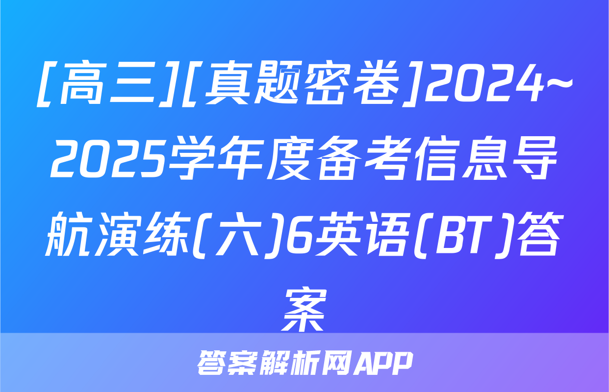 [高三][真题密卷]2024~2025学年度备考信息导航演练(六)6英语(BT)答案