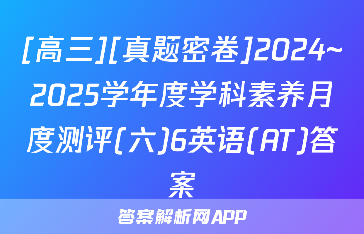 [高三][真题密卷]2024~2025学年度学科素养月度测评(六)6英语(AT)答案