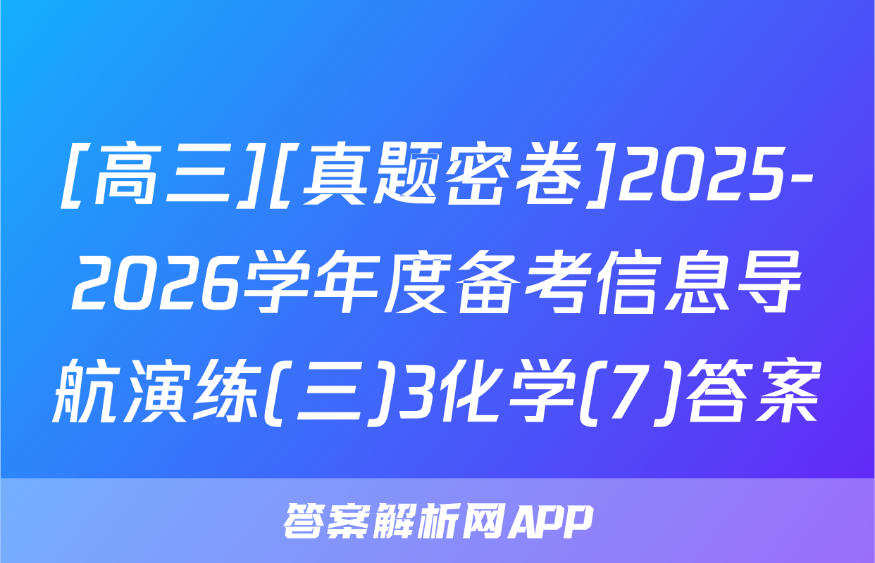 [高三][真题密卷]2025-2026学年度备考信息导航演练(三)3化学(7)答案