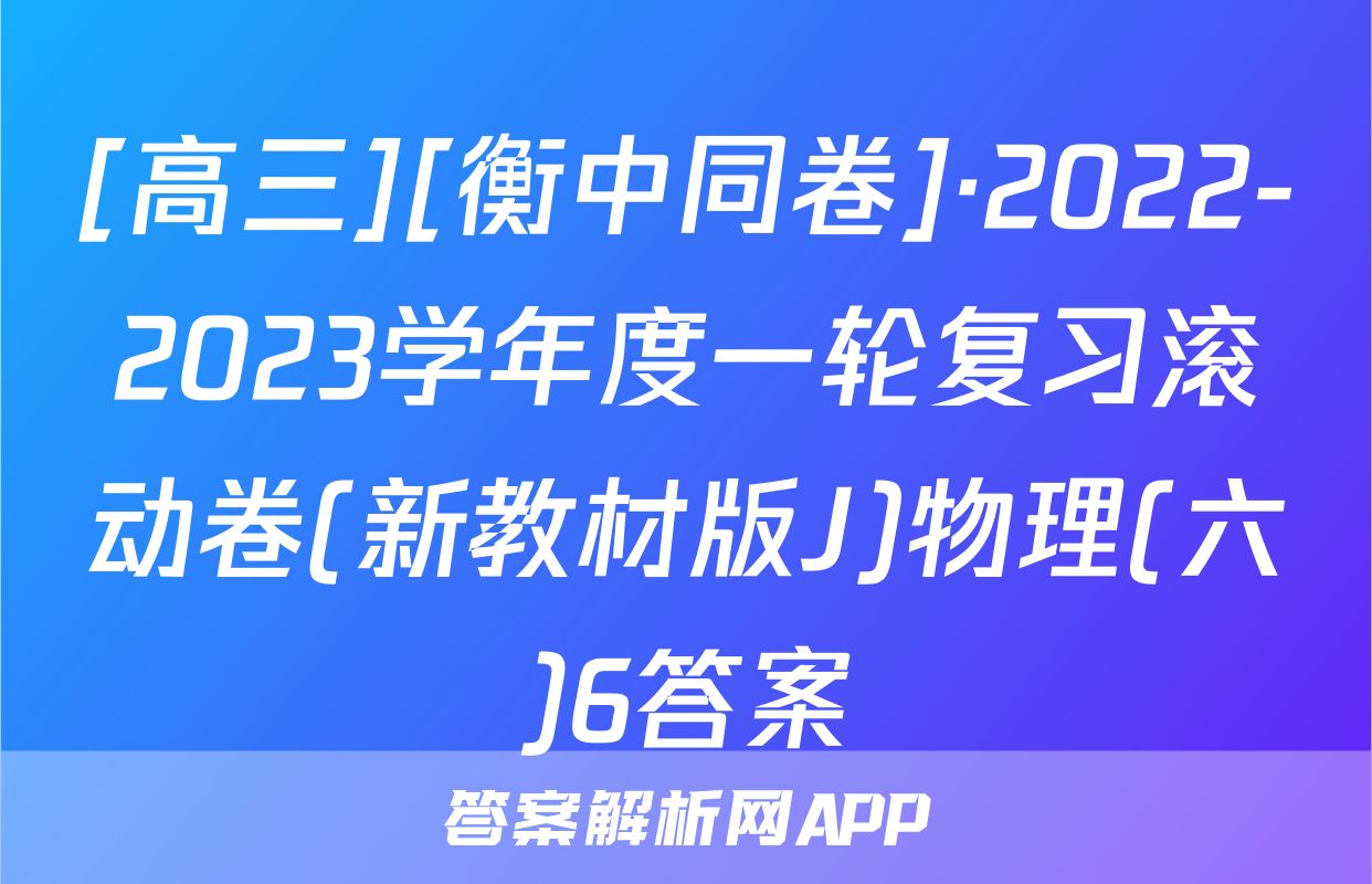 [高三][衡中同卷]·2022-2023学年度一轮复习滚动卷(新教材版J)物理(六)6答案