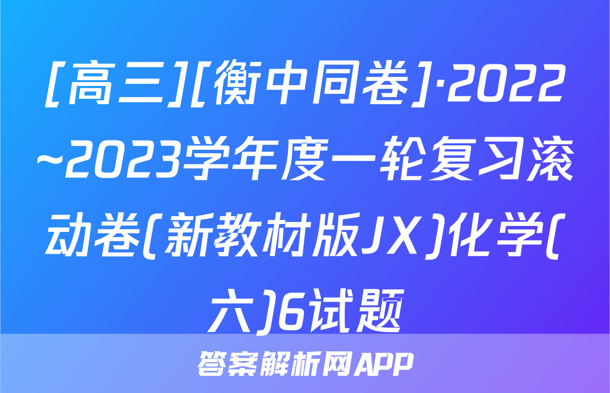 [高三][衡中同卷]·2022~2023学年度一轮复习滚动卷(新教材版JX)化学(六)6试题