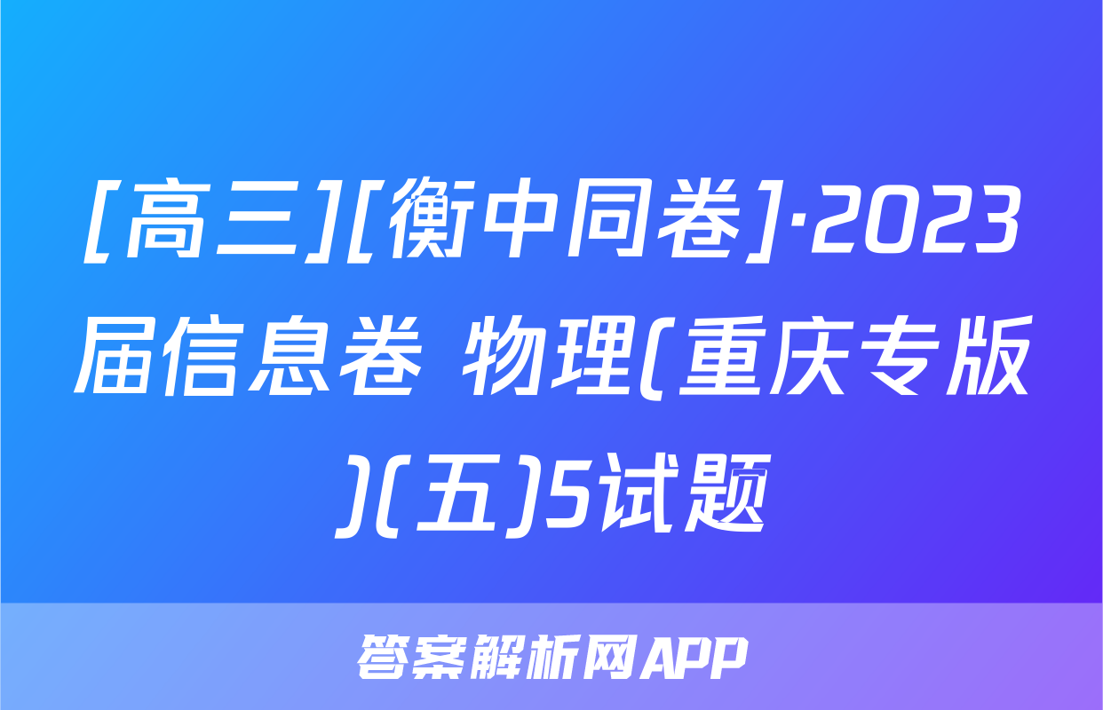 [高三][衡中同卷]·2023届信息卷 物理(重庆专版)(五)5试题