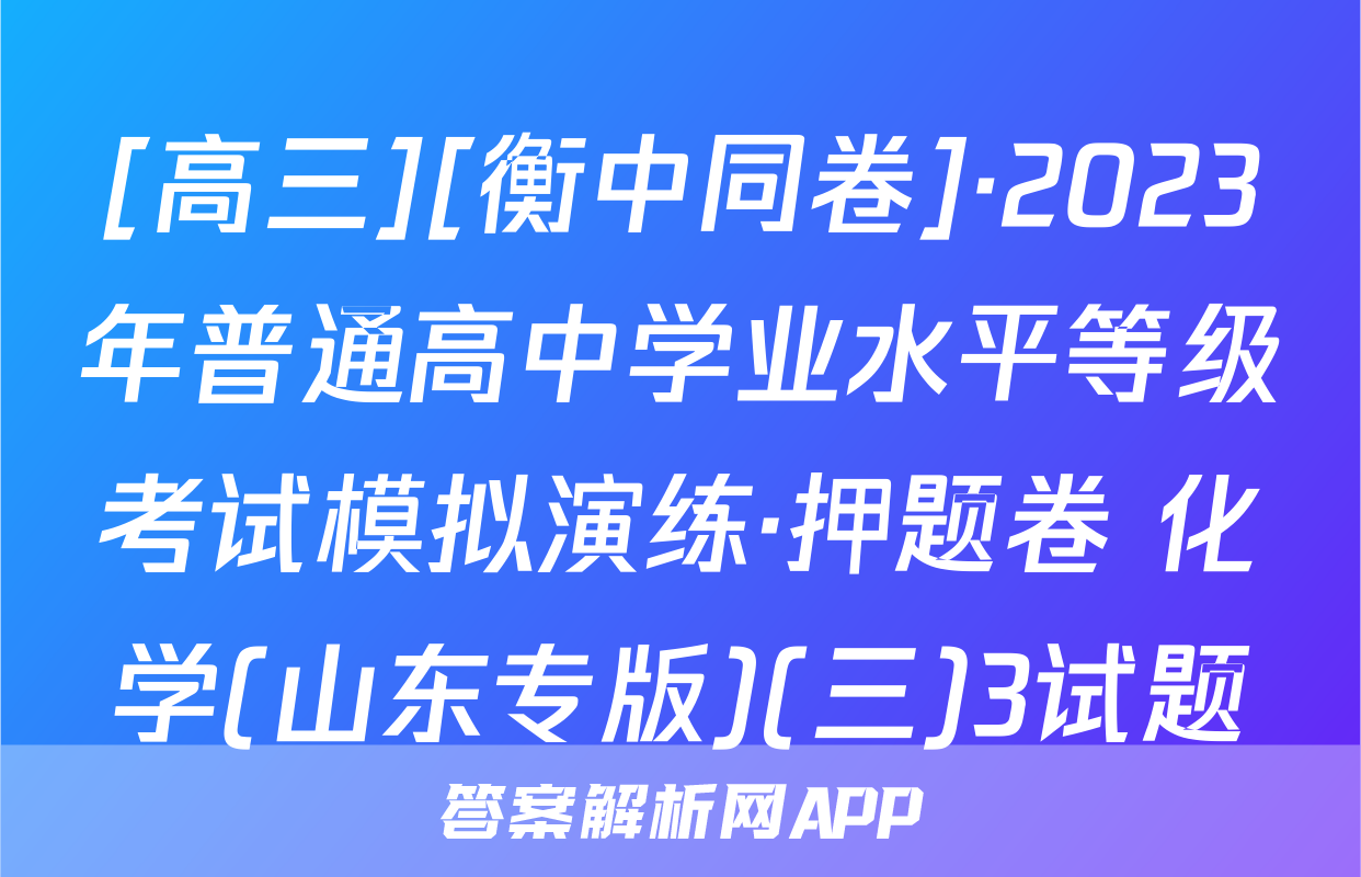 [高三][衡中同卷]·2023年普通高中学业水平等级考试模拟演练·押题卷 化学(山东专版)(三)3试题