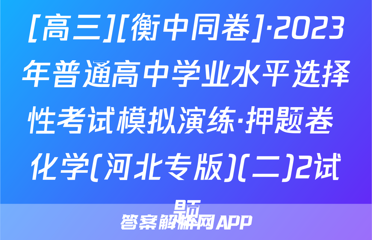 [高三][衡中同卷]·2023年普通高中学业水平选择性考试模拟演练·押题卷 化学(河北专版)(二)2试题