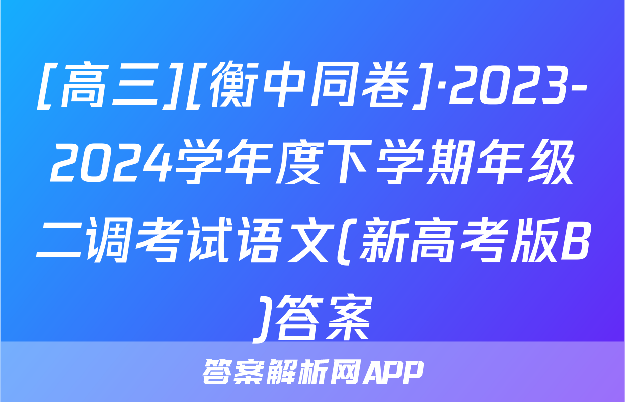 [高三][衡中同卷]·2023-2024学年度下学期年级二调考试语文(新高考版B)答案
