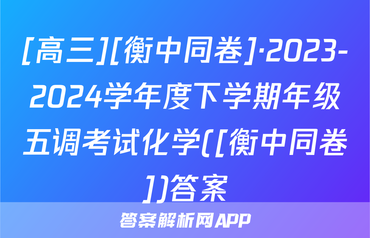[高三][衡中同卷]·2023-2024学年度下学期年级五调考试化学([衡中同卷])答案