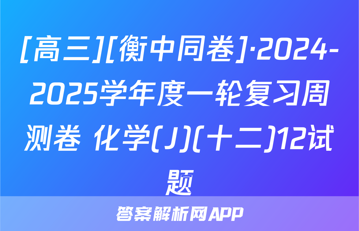 [高三][衡中同卷]·2024-2025学年度一轮复习周测卷 化学(J)(十二)12试题
