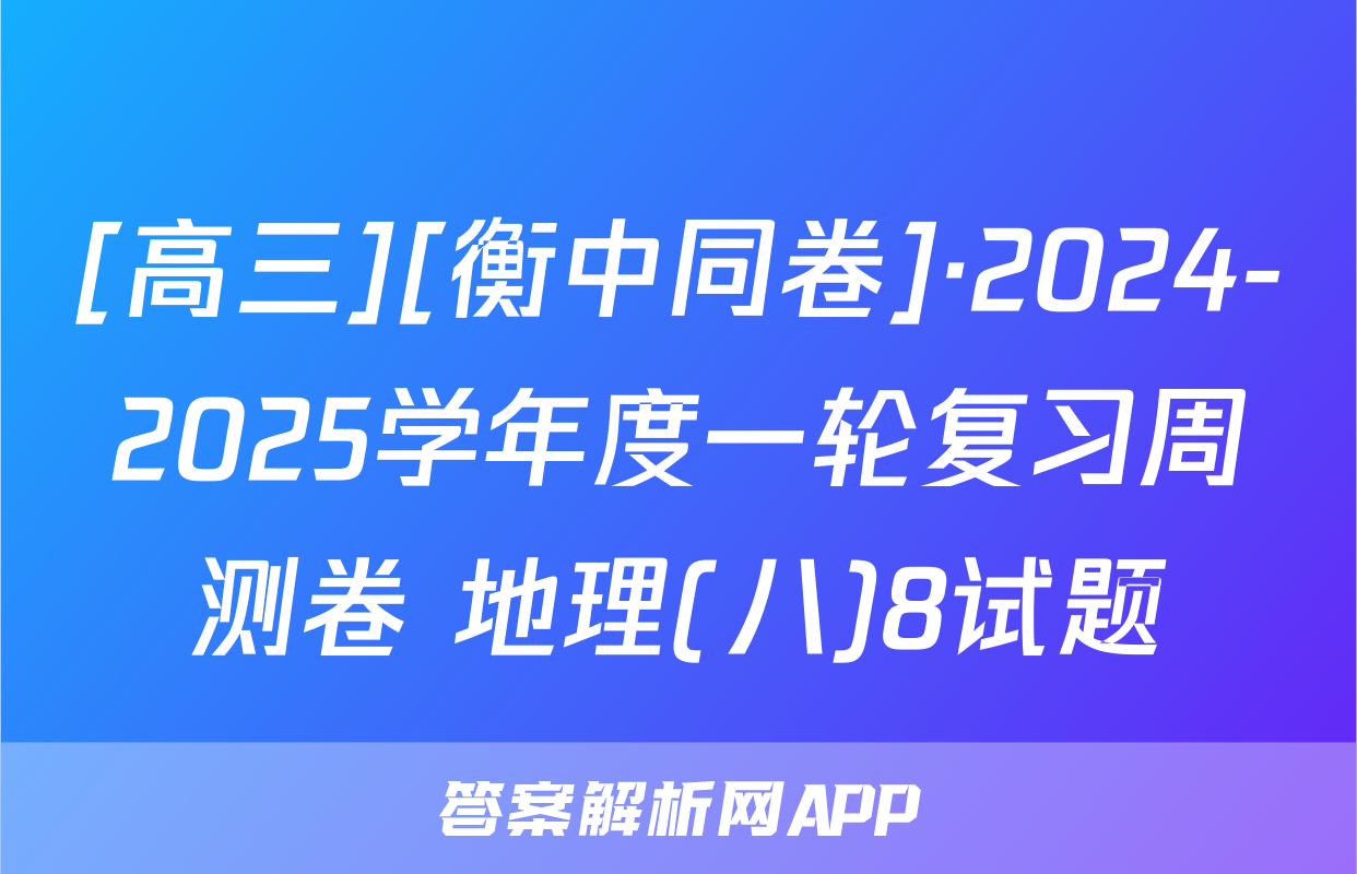 [高三][衡中同卷]·2024-2025学年度一轮复习周测卷 地理(八)8试题