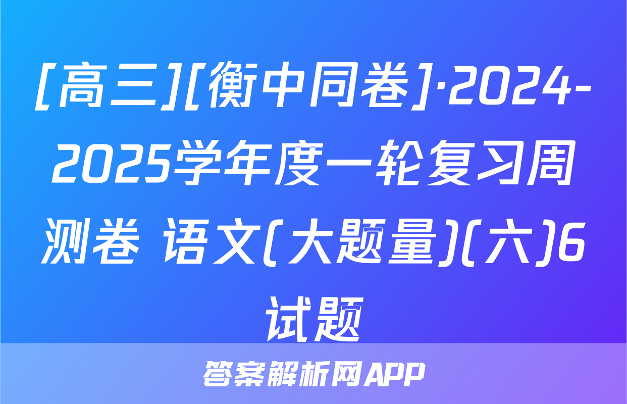 [高三][衡中同卷]·2024-2025学年度一轮复习周测卷 语文(大题量)(六)6试题