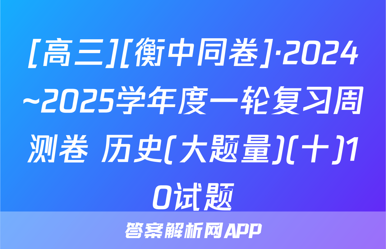 [高三][衡中同卷]·2024~2025学年度一轮复习周测卷 历史(大题量)(十)10试题