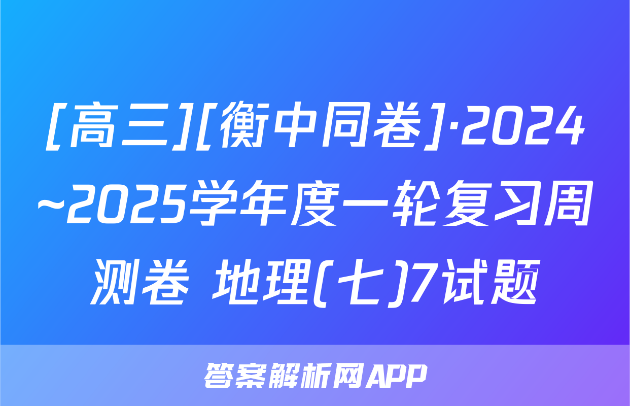 [高三][衡中同卷]·2024~2025学年度一轮复习周测卷 地理(七)7试题