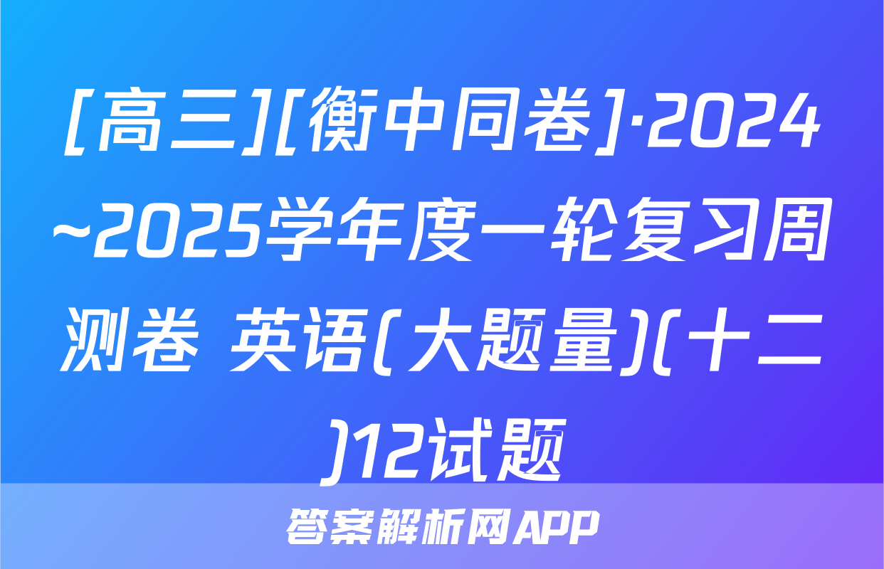 [高三][衡中同卷]·2024~2025学年度一轮复习周测卷 英语(大题量)(十二)12试题