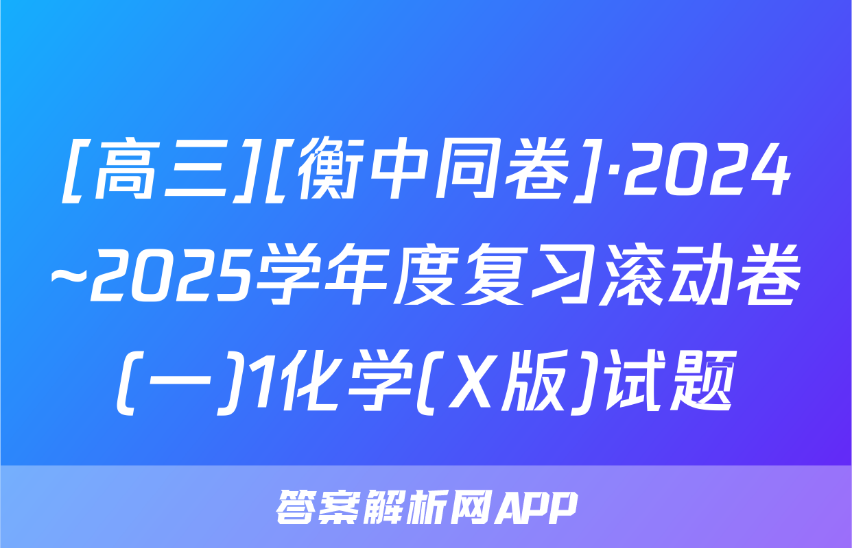 [高三][衡中同卷]·2024~2025学年度复习滚动卷(一)1化学(X版)试题