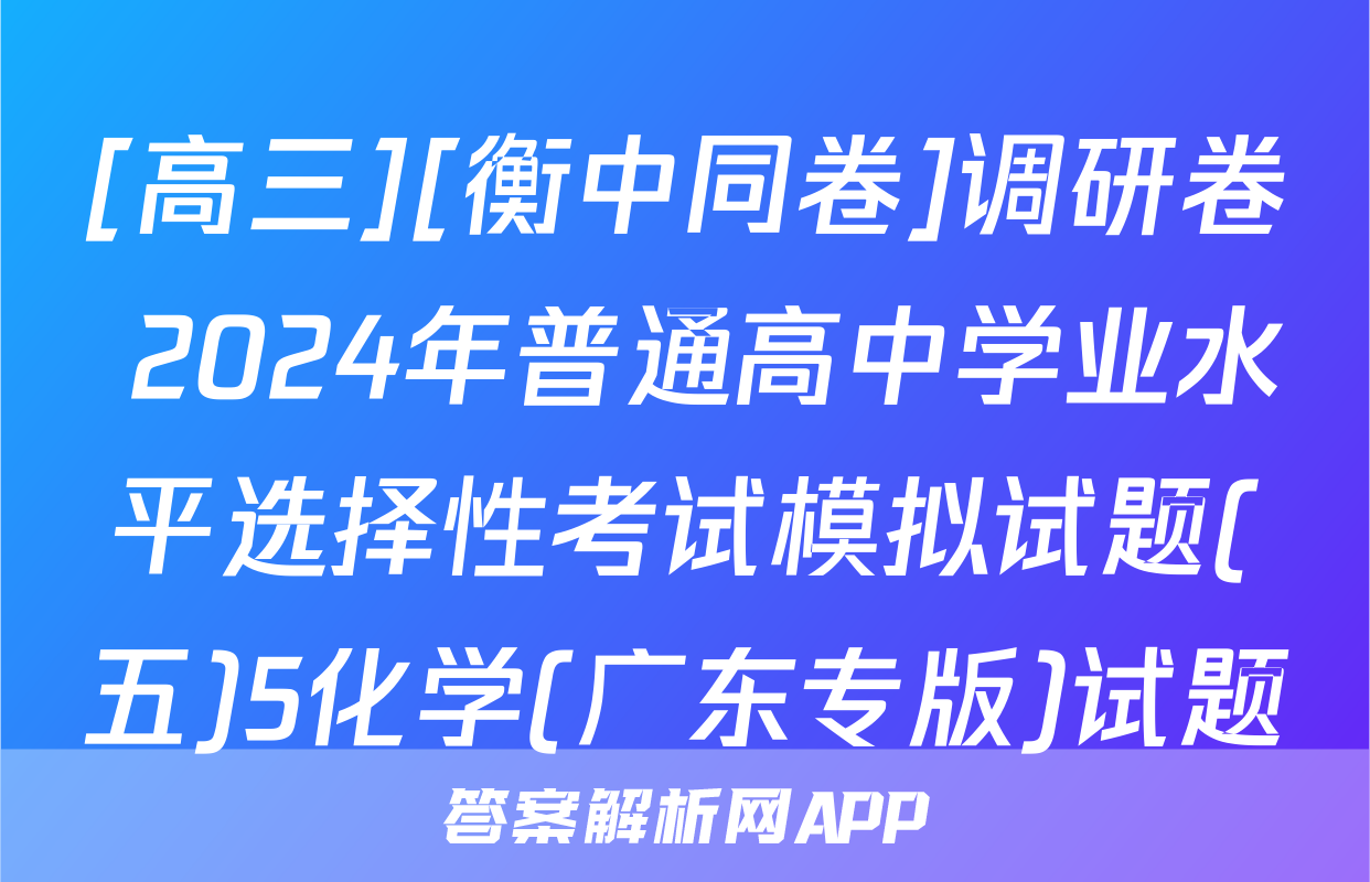 [高三][衡中同卷]调研卷 2024年普通高中学业水平选择性考试模拟试题(五)5化学(广东专版)试题