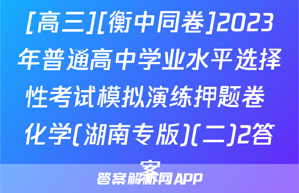 [高三][衡中同卷]2023年普通高中学业水平选择性考试模拟演练押题卷 化学(湖南专版)(二)2答案
