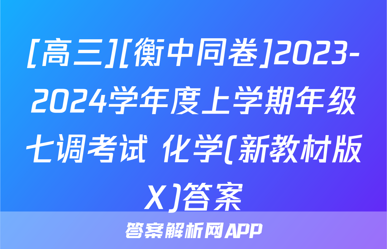 [高三][衡中同卷]2023-2024学年度上学期年级七调考试 化学(新教材版X)答案