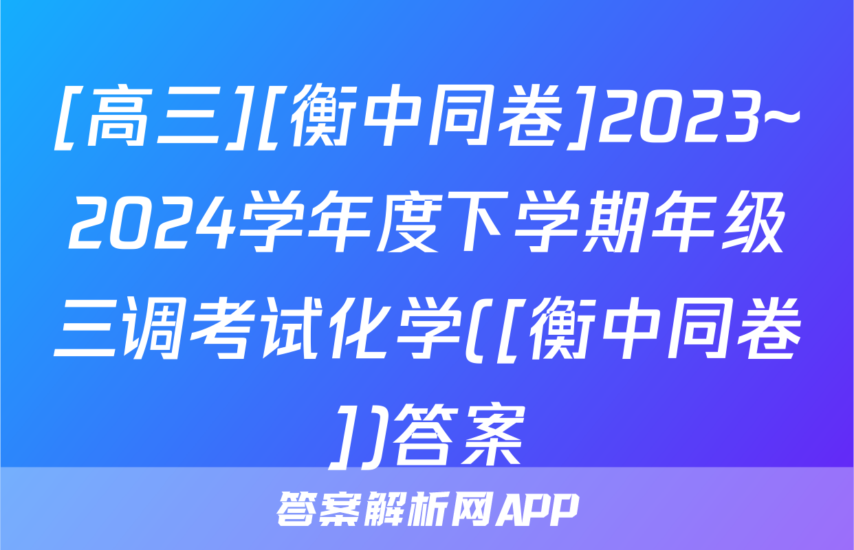 [高三][衡中同卷]2023~2024学年度下学期年级三调考试化学([衡中同卷])答案