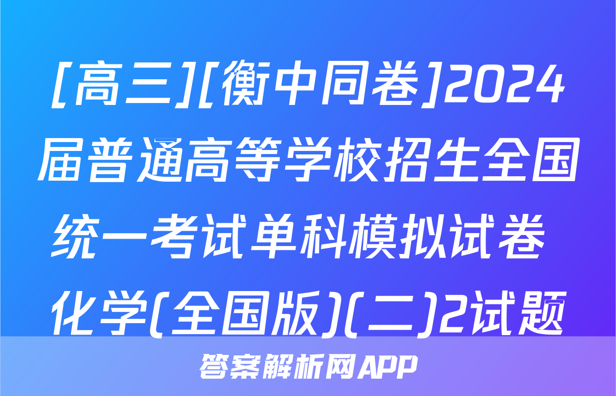 [高三][衡中同卷]2024届普通高等学校招生全国统一考试单科模拟试卷 化学(全国版)(二)2试题