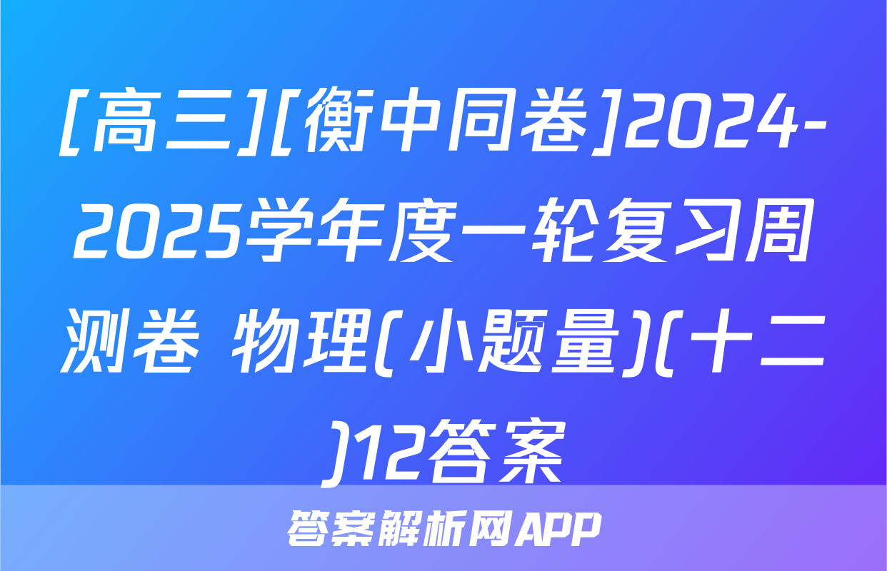 [高三][衡中同卷]2024-2025学年度一轮复习周测卷 物理(小题量)(十二)12答案