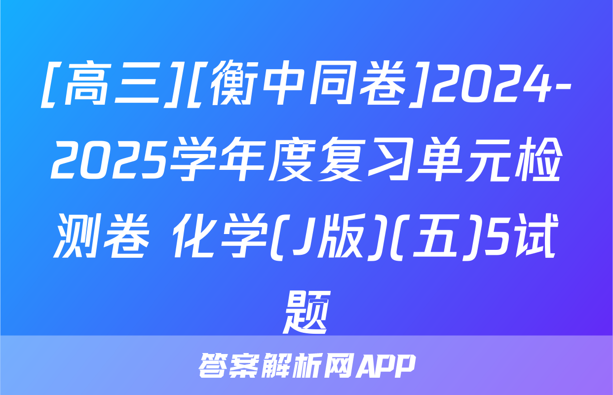 [高三][衡中同卷]2024-2025学年度复习单元检测卷 化学(J版)(五)5试题