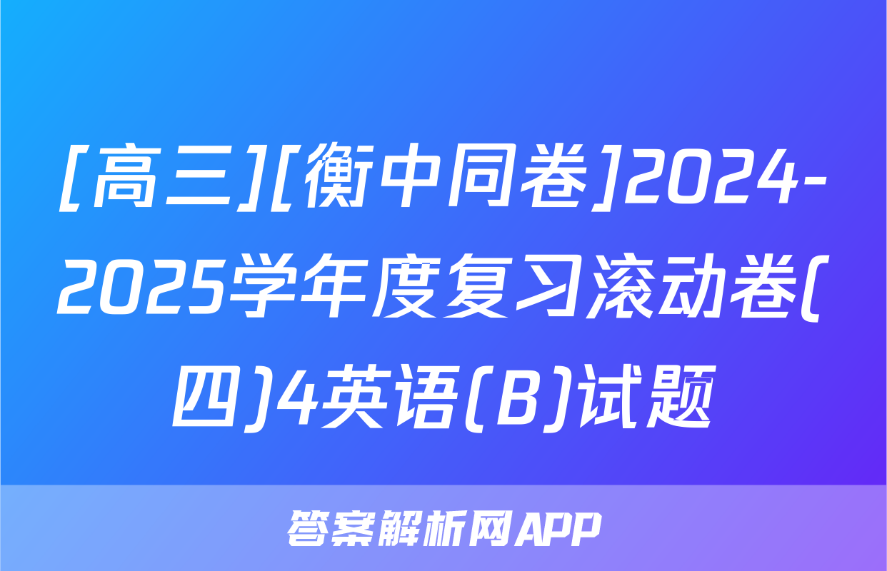 [高三][衡中同卷]2024-2025学年度复习滚动卷(四)4英语(B)试题