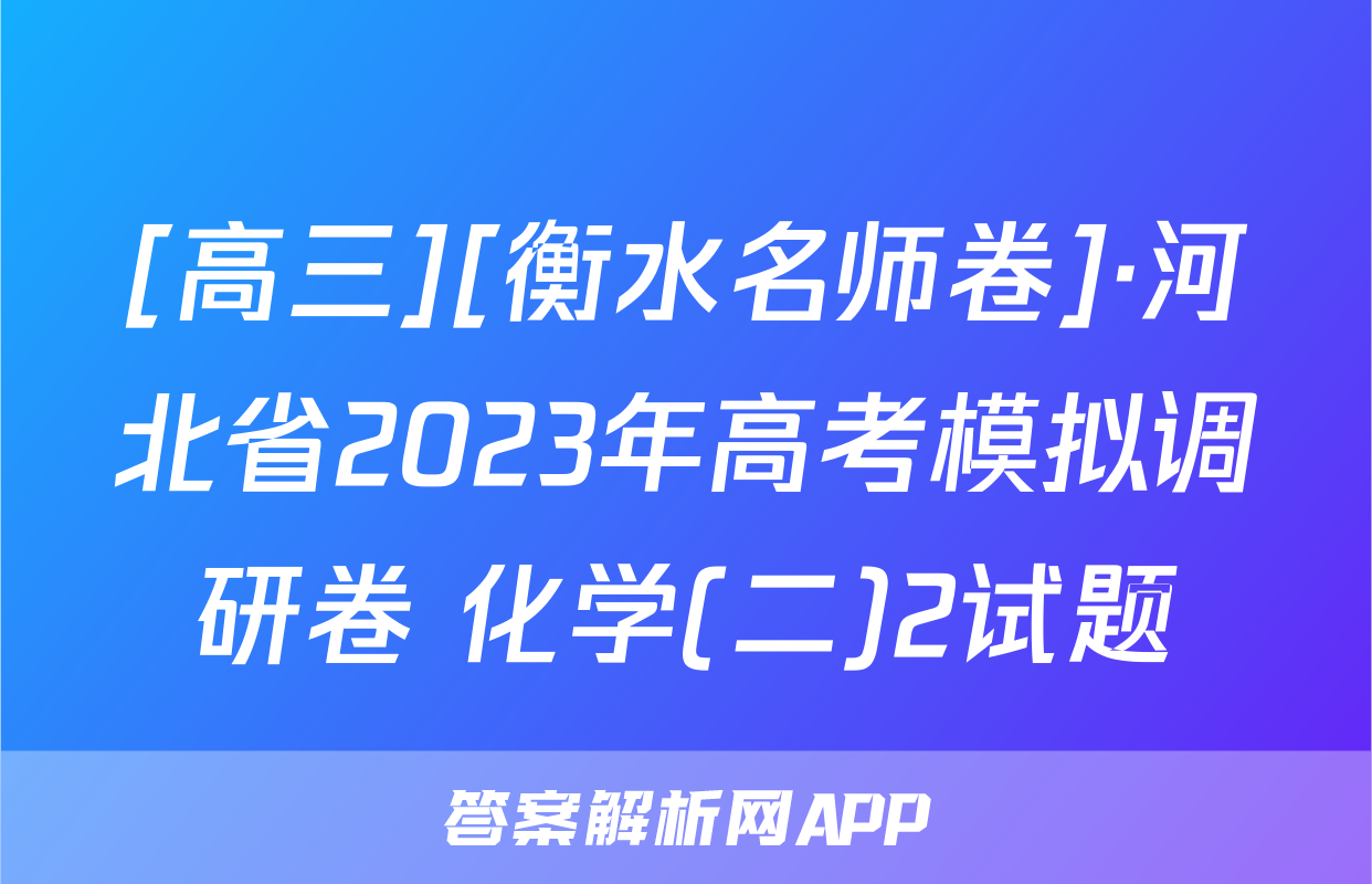 [高三][衡水名师卷]·河北省2023年高考模拟调研卷 化学(二)2试题