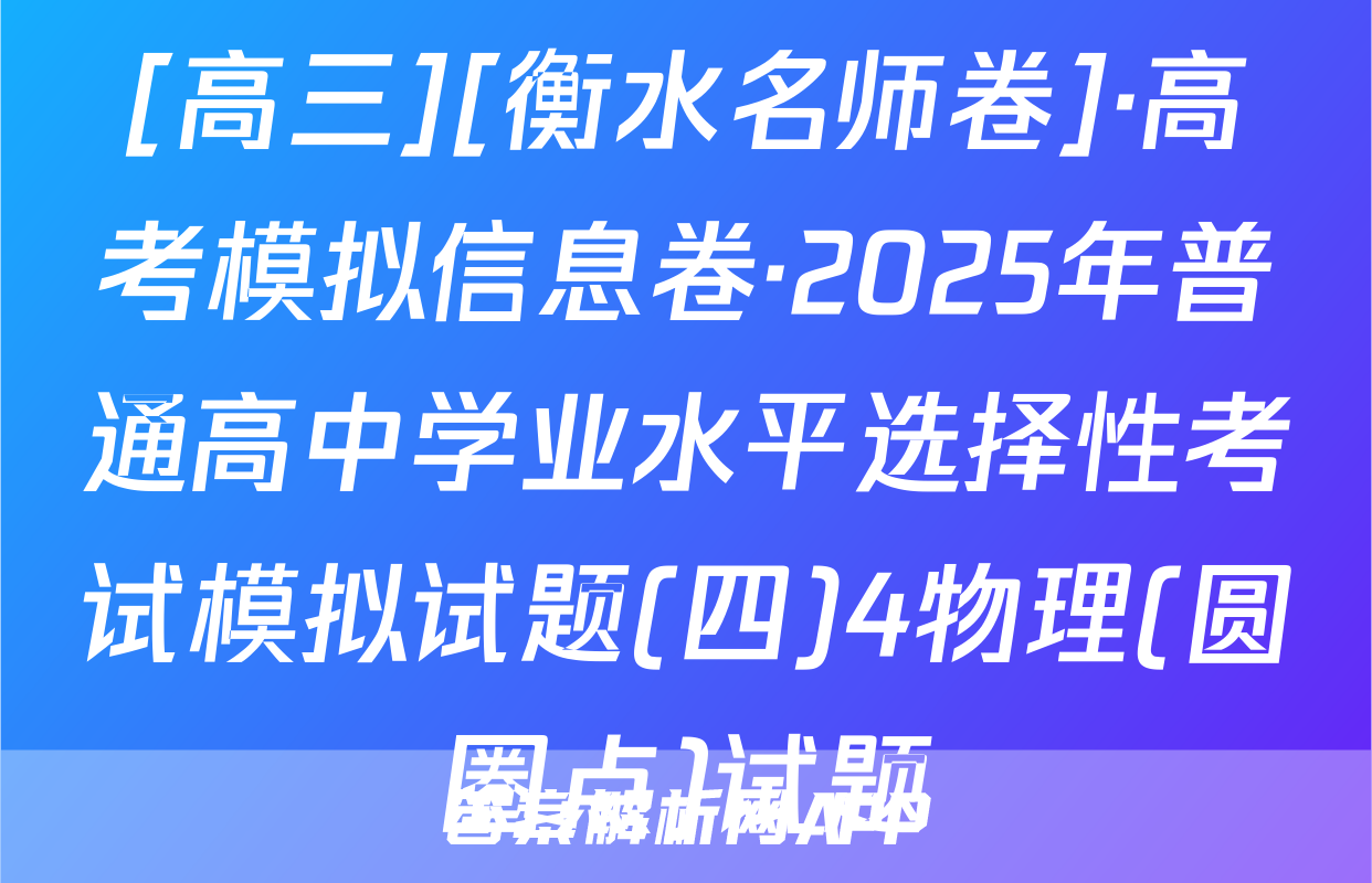 [高三][衡水名师卷]·高考模拟信息卷·2025年普通高中学业水平选择性考试模拟试题(四)4物理(圆圈点)试题