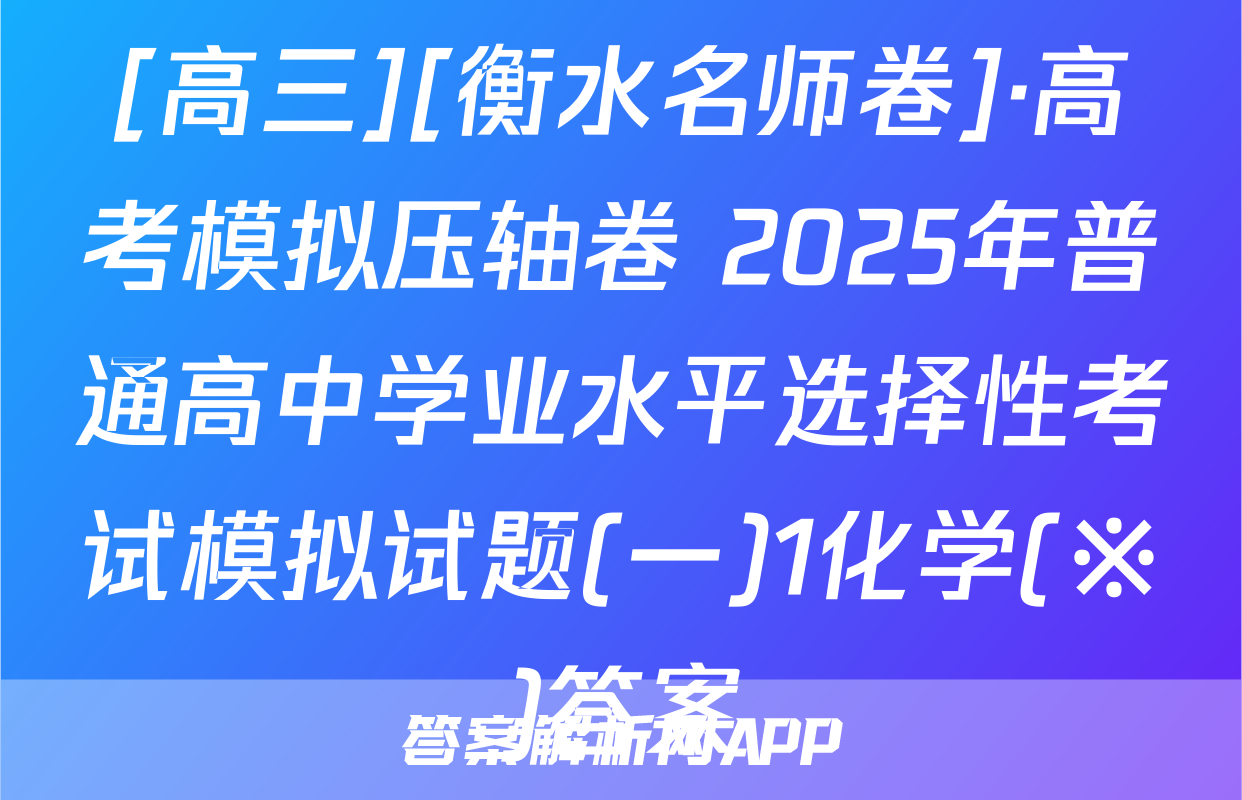 [高三][衡水名师卷]·高考模拟压轴卷 2025年普通高中学业水平选择性考试模拟试题(一)1化学(※)答案