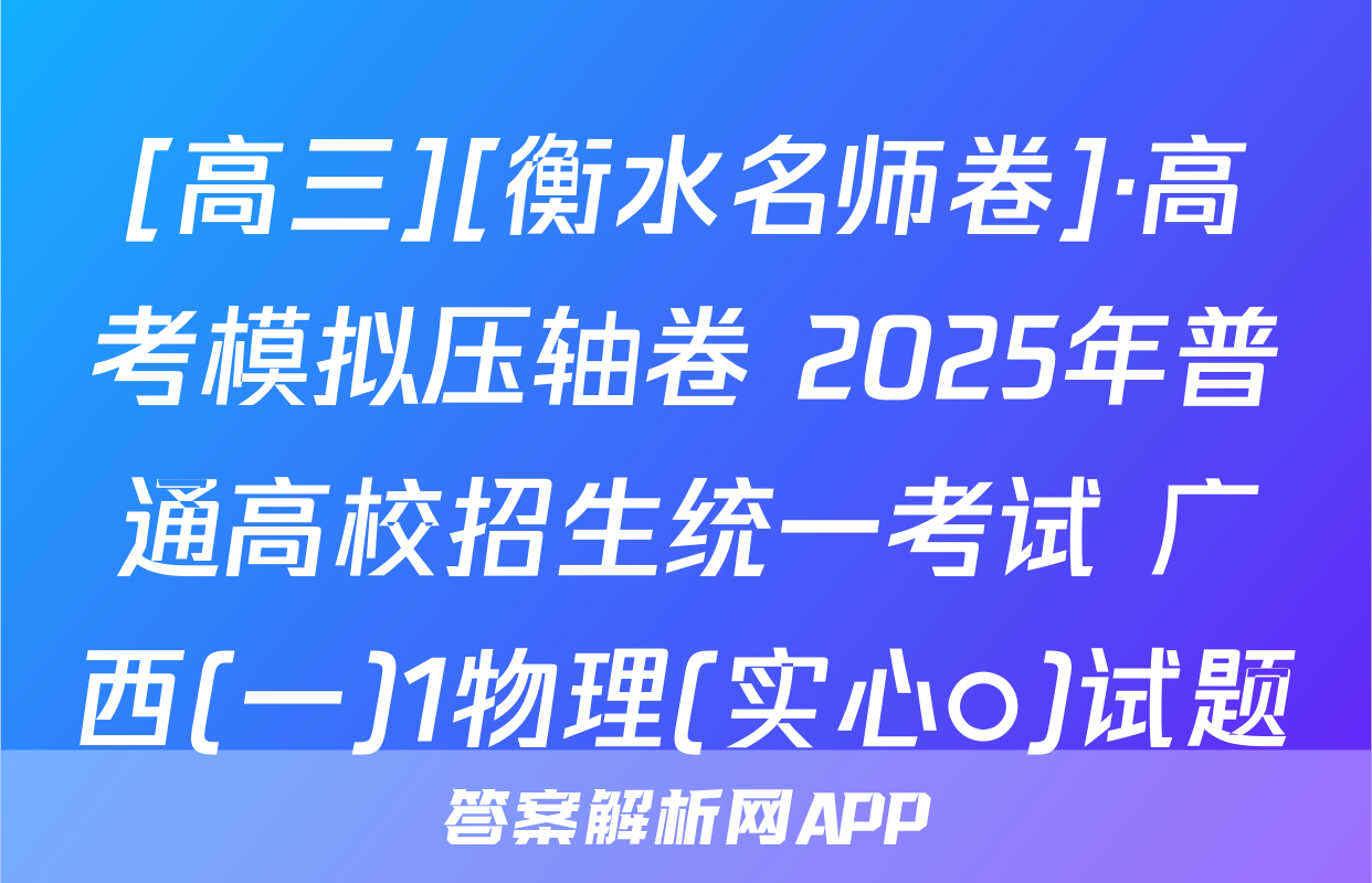 [高三][衡水名师卷]·高考模拟压轴卷 2025年普通高校招生统一考试 广西(一)1物理(实心○)试题