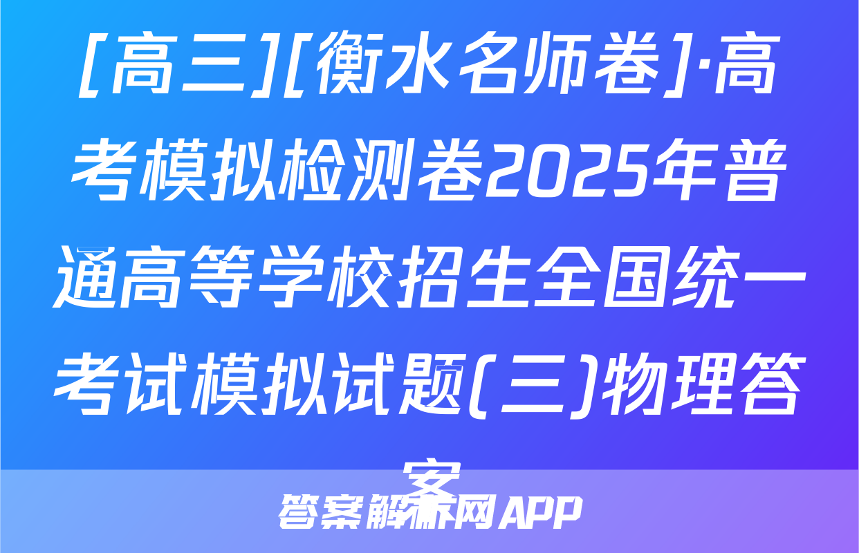 [高三][衡水名师卷]·高考模拟检测卷2025年普通高等学校招生全国统一考试模拟试题(三)物理答案