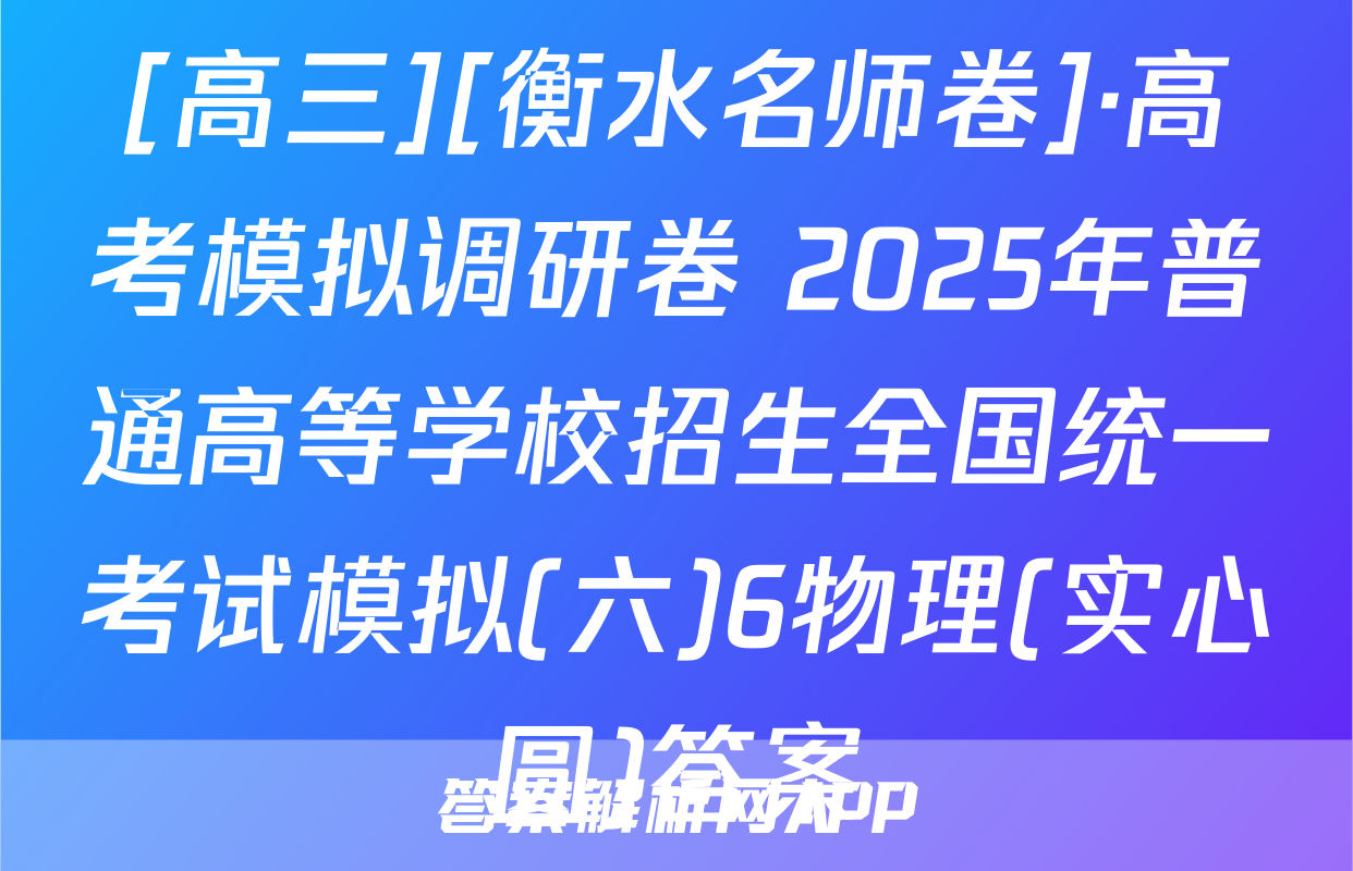 [高三][衡水名师卷]·高考模拟调研卷 2025年普通高等学校招生全国统一考试模拟(六)6物理(实心圆)答案