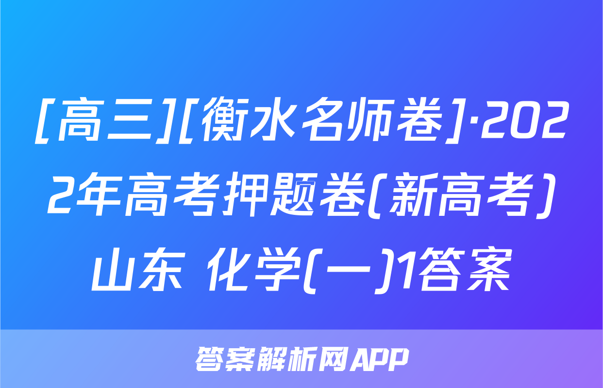 [高三][衡水名师卷]·2022年高考押题卷(新高考)山东 化学(一)1答案