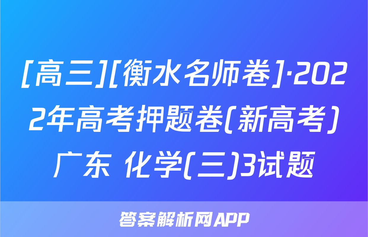 [高三][衡水名师卷]·2022年高考押题卷(新高考)广东 化学(三)3试题
