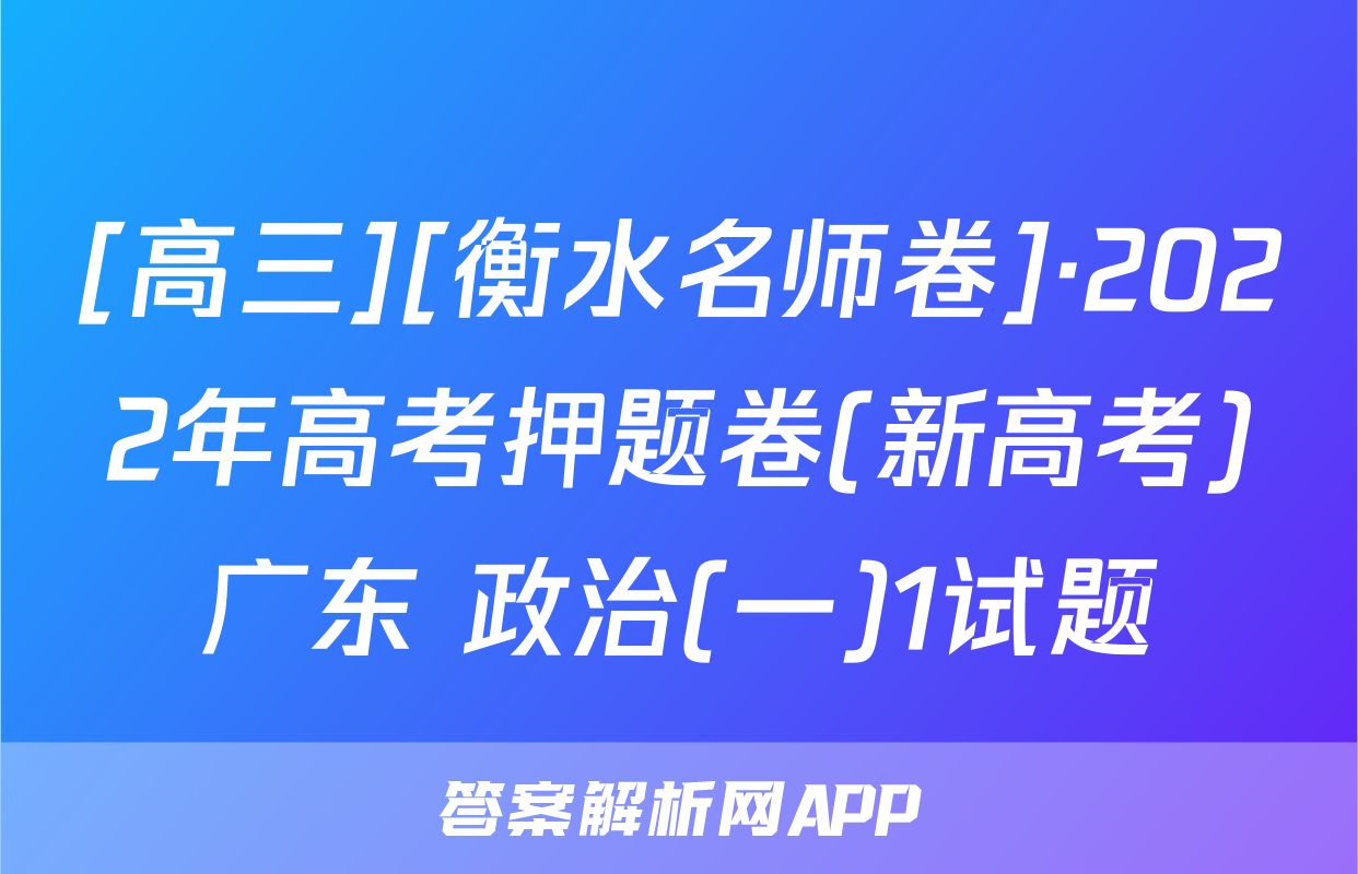 [高三][衡水名师卷]·2022年高考押题卷(新高考)广东 政治(一)1试题
