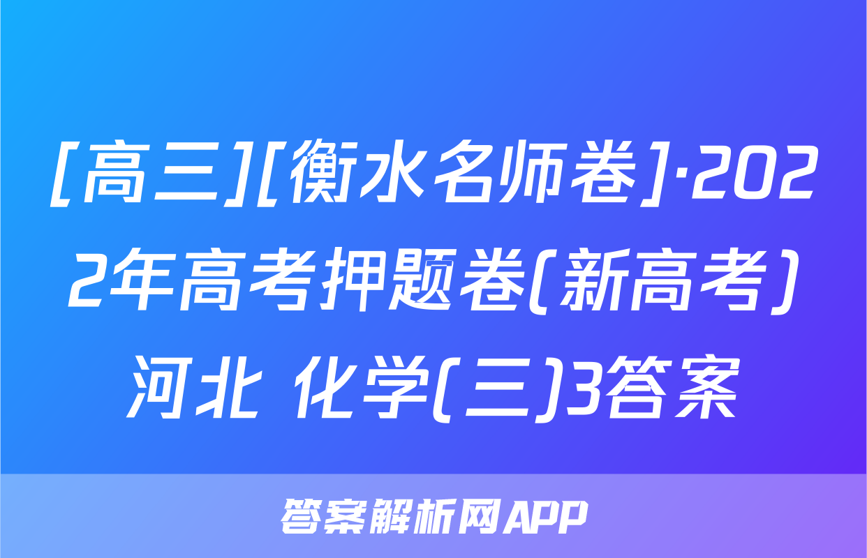[高三][衡水名师卷]·2022年高考押题卷(新高考)河北 化学(三)3答案